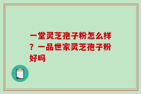 一堂灵芝孢子粉怎么样？一品世家灵芝孢子粉好吗-第1张图片-破壁灵芝孢子粉研究指南