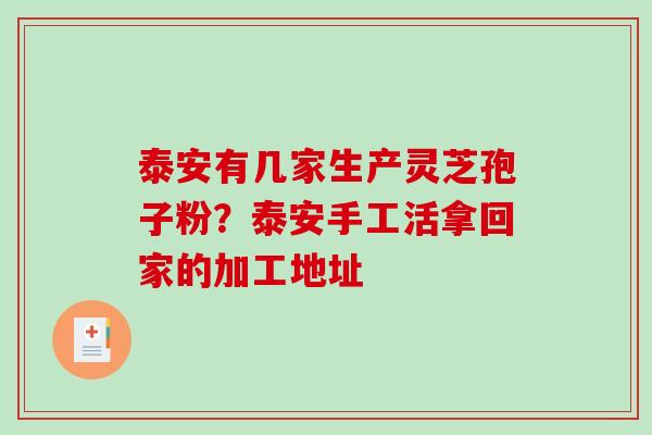 泰安有几家生产灵芝孢子粉？泰安手工活拿回家的加工地址-第1张图片-破壁灵芝孢子粉研究指南