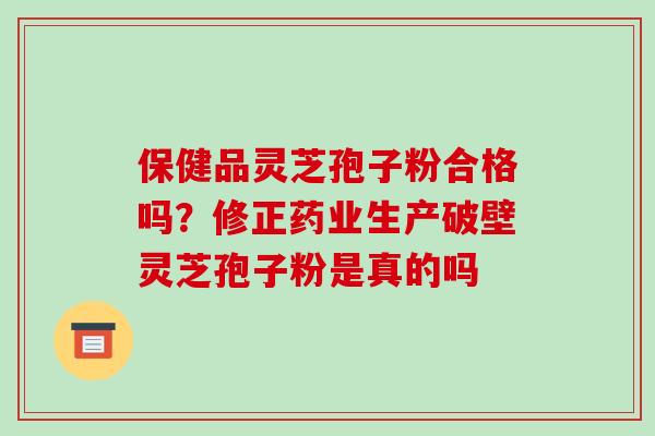 保健品灵芝孢子粉合格吗?修正药业生产破壁灵芝孢子粉是真的吗-第1张图片-破壁灵芝孢子粉研究指南 保健品灵芝孢子粉合格吗?修正药业生产破壁灵芝孢子粉是真的吗-第1张图片-破壁灵芝孢子粉研究指南