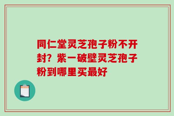 同仁堂灵芝孢子粉不开封?紫一破壁灵芝孢子粉到哪里买最好-第1张图片-破壁灵芝孢子粉研究指南 同仁堂灵芝孢子粉不开封?紫一破壁灵芝孢子粉到哪里买最好-第1张图片-破壁灵芝孢子粉研究指南