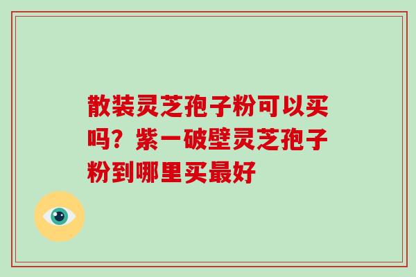 散装灵芝孢子粉可以买吗?紫一破壁灵芝孢子粉到哪里买最好-第1张图片-破壁灵芝孢子粉研究指南 散装灵芝孢子粉可以买吗?紫一破壁灵芝孢子粉到哪里买最好-第1张图片-破壁灵芝孢子粉研究指南