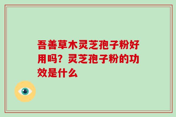 吾善草木灵芝孢子粉好用吗?灵芝孢子粉的功效是什么-第1张图片-破壁灵芝孢子粉研究指南 吾善草木灵芝孢子粉好用吗?灵芝孢子粉的功效是什么-第1张图片-破壁灵芝孢子粉研究指南