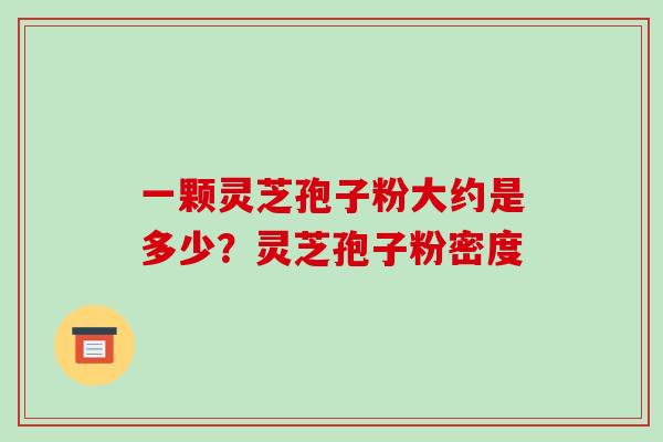 一颗灵芝孢子粉大约是多少？灵芝孢子粉密度-第1张图片-破壁灵芝孢子粉研究指南