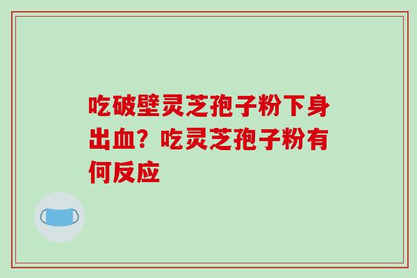 吃破壁灵芝孢子粉下身出血？吃灵芝孢子粉有何反应-第1张图片-破壁灵芝孢子粉研究指南