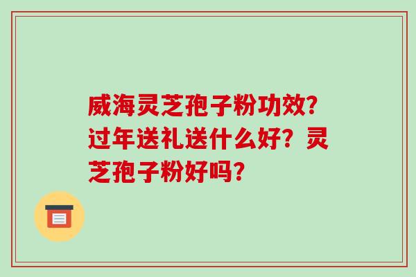 威海灵芝孢子粉功效?过年送礼送什么好?灵芝孢子粉好吗?-第1张图片-破壁灵芝孢子粉研究指南 威海灵芝孢子粉功效?过年送礼送什么好?灵芝孢子粉好吗?-第1张图片-破壁灵芝孢子粉研究指南