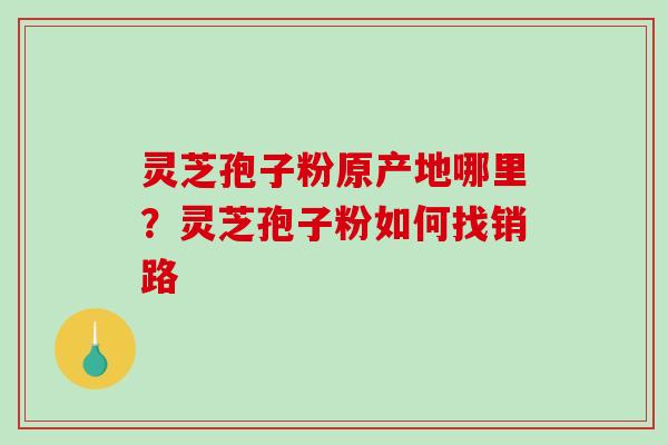 灵芝孢子粉原产地哪里?灵芝孢子粉如何找销路-第1张图片-破壁灵芝孢子粉研究指南 灵芝孢子粉原产地哪里?灵芝孢子粉如何找销路-第1张图片-破壁灵芝孢子粉研究指南