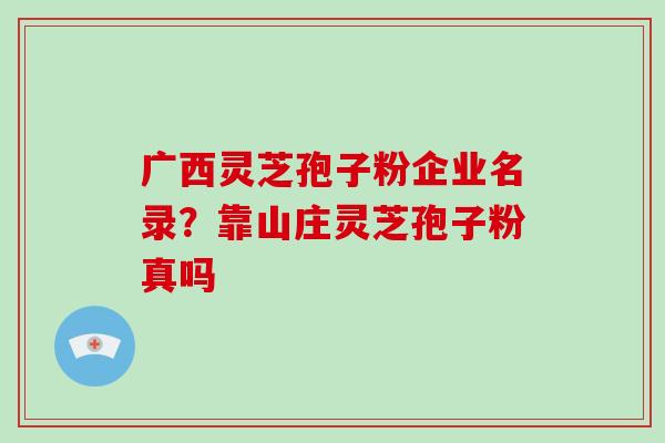 广西灵芝孢子粉企业名录?靠山庄灵芝孢子粉真吗-第1张图片-破壁灵芝孢子粉研究指南 广西灵芝孢子粉企业名录?靠山庄灵芝孢子粉真吗-第1张图片-破壁灵芝孢子粉研究指南