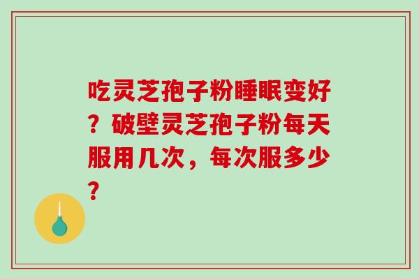 吃灵芝孢子粉睡眠变好？破壁灵芝孢子粉每天服用几次，每次服多少？-第1张图片-破壁灵芝孢子粉研究指南