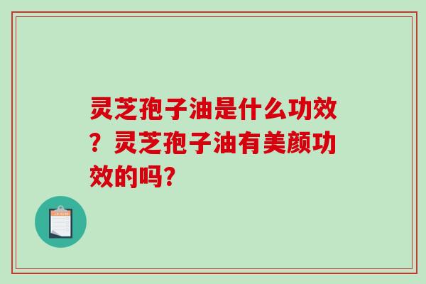 灵芝孢子油是什么功效?灵芝孢子油有美颜功效的吗?-第1张图片-破壁灵芝孢子粉研究指南 灵芝孢子油是什么功效?灵芝孢子油有美颜功效的吗?-第1张图片-破壁灵芝孢子粉研究指南