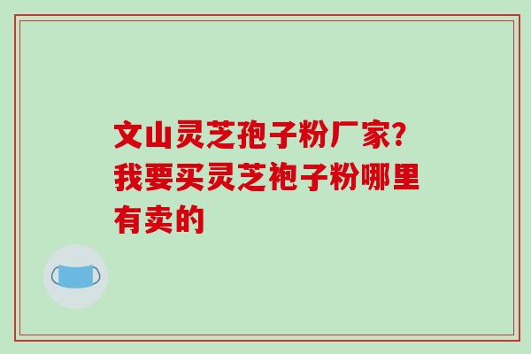 文山灵芝孢子粉厂家?我要买灵芝袍子粉哪里有卖的-第1张图片-破壁灵芝孢子粉研究指南 文山灵芝孢子粉厂家?我要买灵芝袍子粉哪里有卖的-第1张图片-破壁灵芝孢子粉研究指南