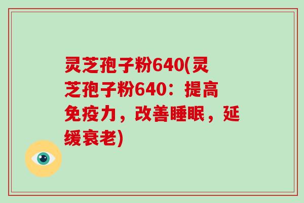 灵芝孢子粉640(灵芝孢子粉640:提高免疫力,改善睡眠,延缓衰老)-第1张图片-破壁灵芝孢子粉研究指南 灵芝孢子粉640(灵芝孢子粉640:提高免疫力,改善睡眠,延缓衰老)-第1张图片-破壁灵芝孢子粉研究指南