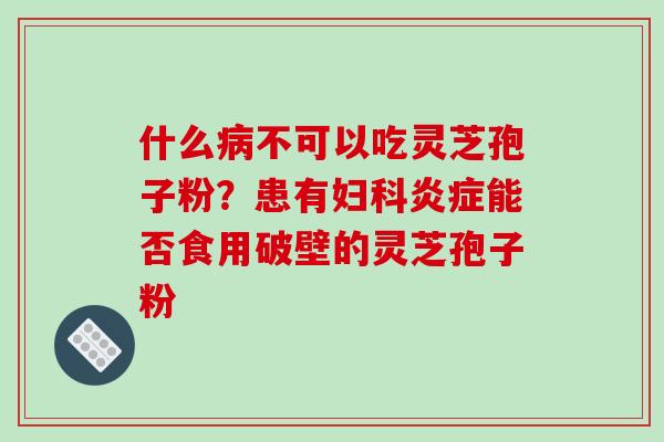 什么病不可以吃灵芝孢子粉？患有妇科炎症能否食用破壁的灵芝孢子粉-第1张图片-破壁灵芝孢子粉研究指南