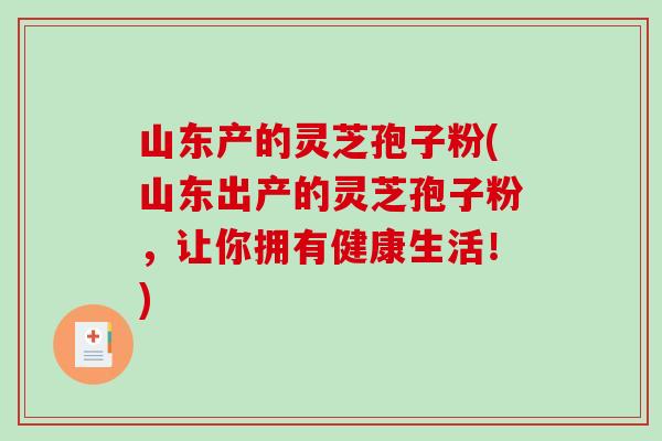 山东产的灵芝孢子粉(山东出产的灵芝孢子粉,让你拥有健康生活!)-第1张图片-破壁灵芝孢子粉研究指南 山东产的灵芝孢子粉(山东出产的灵芝孢子粉,让你拥有健康生活!)-第1张图片-破壁灵芝孢子粉研究指南