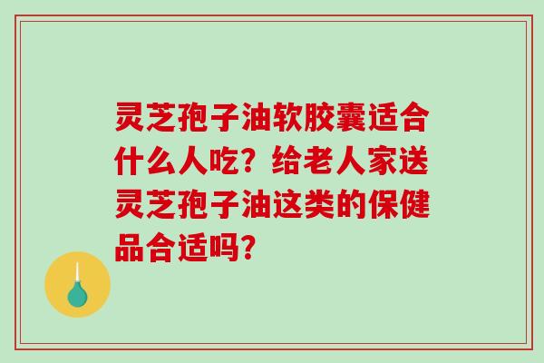 灵芝孢子油软胶囊适合什么人吃?给老人家送灵芝孢子油这类的保健品合适吗?-第1张图片-破壁灵芝孢子粉研究指南 灵芝孢子油软胶囊适合什么人吃?给老人家送灵芝孢子油这类的保健品合适吗?-第1张图片-破壁灵芝孢子粉研究指南