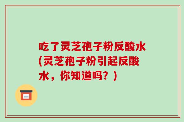 吃了灵芝孢子粉反酸水(灵芝孢子粉引起反酸水,你知道吗?)-第1张图片-破壁灵芝孢子粉研究指南 吃了灵芝孢子粉反酸水(灵芝孢子粉引起反酸水,你知道吗?)-第1张图片-破壁灵芝孢子粉研究指南
