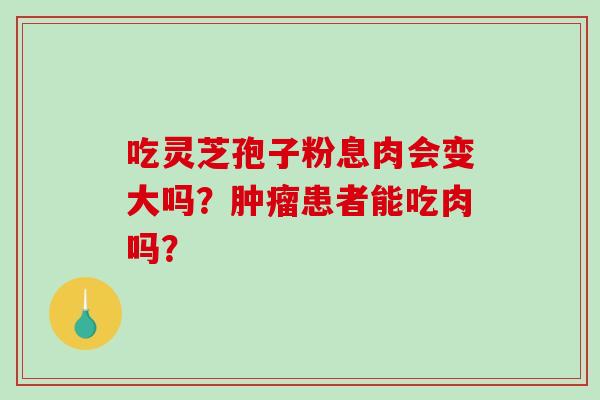 吃灵芝孢子粉息肉会变大吗？肿瘤患者能吃肉吗？-第1张图片-破壁灵芝孢子粉研究指南