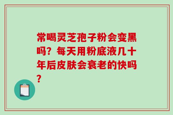 常喝灵芝孢子粉会变黑吗?每天用粉底液几十年后皮肤会衰老的快吗?-第1张图片-破壁灵芝孢子粉研究指南 常喝灵芝孢子粉会变黑吗?每天用粉底液几十年后皮肤会衰老的快吗?-第1张图片-破壁灵芝孢子粉研究指南