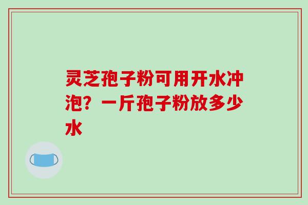 灵芝孢子粉可用开水冲泡?一斤孢子粉放多少水-第1张图片-破壁灵芝孢子粉研究指南 灵芝孢子粉可用开水冲泡?一斤孢子粉放多少水-第1张图片-破壁灵芝孢子粉研究指南