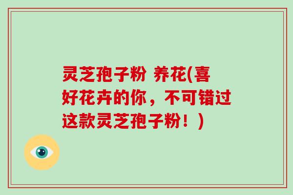 灵芝孢子粉 养花(喜好花卉的你,不可错过这款灵芝孢子粉!)-第1张图片-破壁灵芝孢子粉研究指南 灵芝孢子粉 养花(喜好花卉的你,不可错过这款灵芝孢子粉!)-第1张图片-破壁灵芝孢子粉研究指南