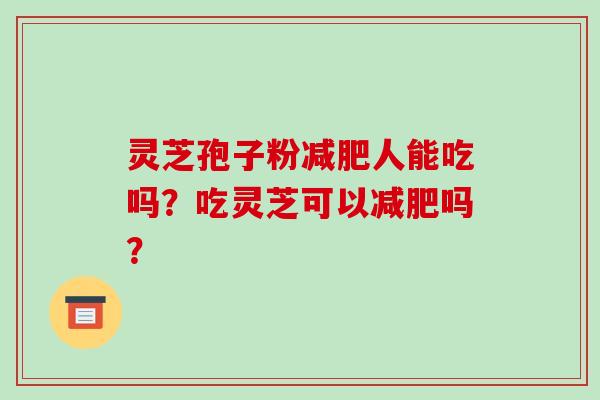 灵芝孢子粉减肥人能吃吗?吃灵芝可以减肥吗?-第1张图片-破壁灵芝孢子粉研究指南 灵芝孢子粉减肥人能吃吗?吃灵芝可以减肥吗?-第1张图片-破壁灵芝孢子粉研究指南