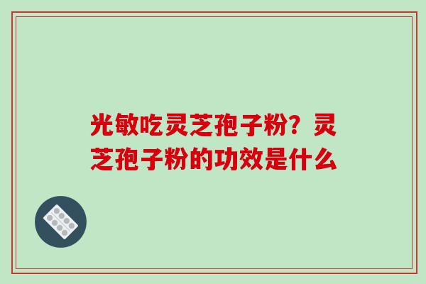 光敏吃灵芝孢子粉?灵芝孢子粉的功效是什么-第1张图片-破壁灵芝孢子粉研究指南 光敏吃灵芝孢子粉?灵芝孢子粉的功效是什么-第1张图片-破壁灵芝孢子粉研究指南