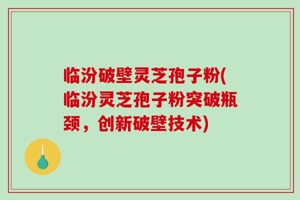 临汾破壁灵芝孢子粉(临汾灵芝孢子粉突破瓶颈,创新破壁技术)-第1张图片-破壁灵芝孢子粉研究指南 临汾破壁灵芝孢子粉(临汾灵芝孢子粉突破瓶颈,创新破壁技术)-第1张图片-破壁灵芝孢子粉研究指南