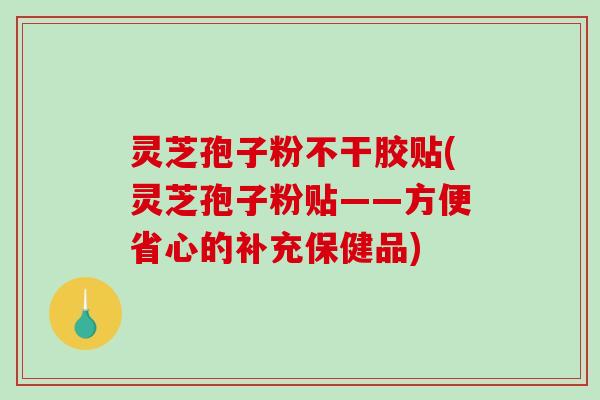 灵芝孢子粉不干胶贴(灵芝孢子粉贴——方便省心的补充保健品)-第1张图片-破壁灵芝孢子粉研究指南 灵芝孢子粉不干胶贴(灵芝孢子粉贴——方便省心的补充保健品)-第1张图片-破壁灵芝孢子粉研究指南