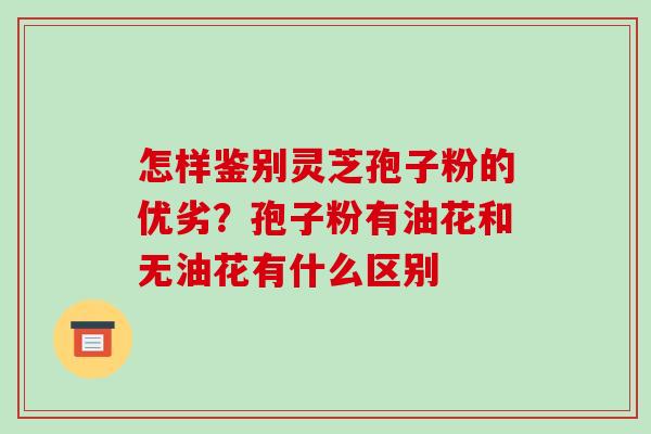 怎样鉴别灵芝孢子粉的优劣？孢子粉有油花和无油花有什么区别-第1张图片-破壁灵芝孢子粉研究指南