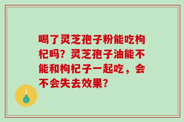 喝了灵芝孢子粉能吃枸杞吗?灵芝孢子油能不能和枸杞子一起吃,会不会失去效果?-第1张图片-破壁灵芝孢子粉研究指南 喝了灵芝孢子粉能吃枸杞吗?灵芝孢子油能不能和枸杞子一起吃,会不会失去效果?-第1张图片-破壁灵芝孢子粉研究指南