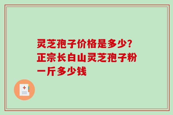 灵芝孢子价格是多少?正宗长白山灵芝孢子粉一斤多少钱-第1张图片-破壁灵芝孢子粉研究指南 灵芝孢子价格是多少?正宗长白山灵芝孢子粉一斤多少钱-第1张图片-破壁灵芝孢子粉研究指南