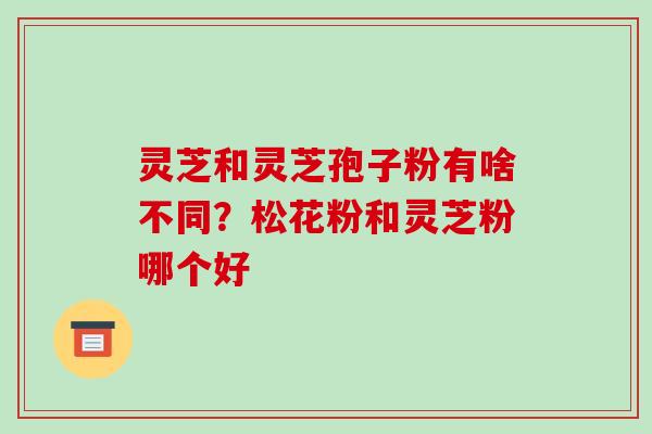 灵芝和灵芝孢子粉有啥不同?松花粉和灵芝粉哪个好-第1张图片-破壁灵芝孢子粉研究指南 灵芝和灵芝孢子粉有啥不同?松花粉和灵芝粉哪个好-第1张图片-破壁灵芝孢子粉研究指南