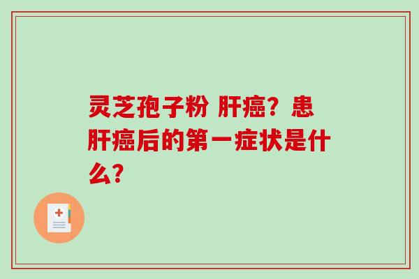 灵芝孢子粉 肝癌?患肝癌后的第一症状是什么?-第1张图片-破壁灵芝孢子粉研究指南 灵芝孢子粉 肝癌?患肝癌后的第一症状是什么?-第1张图片-破壁灵芝孢子粉研究指南
