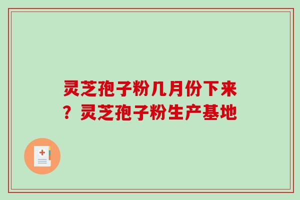 灵芝孢子粉几月份下来？灵芝孢子粉生产基地-第1张图片-破壁灵芝孢子粉研究指南