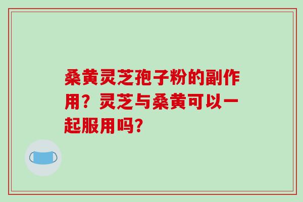 桑黄灵芝孢子粉的副作用?灵芝与桑黄可以一起服用吗?-第1张图片-破壁灵芝孢子粉研究指南 桑黄灵芝孢子粉的副作用?灵芝与桑黄可以一起服用吗?-第1张图片-破壁灵芝孢子粉研究指南