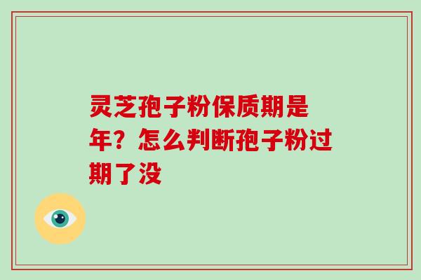灵芝孢子粉保质期是 年？怎么判断孢子粉过期了没-第1张图片-破壁灵芝孢子粉研究指南