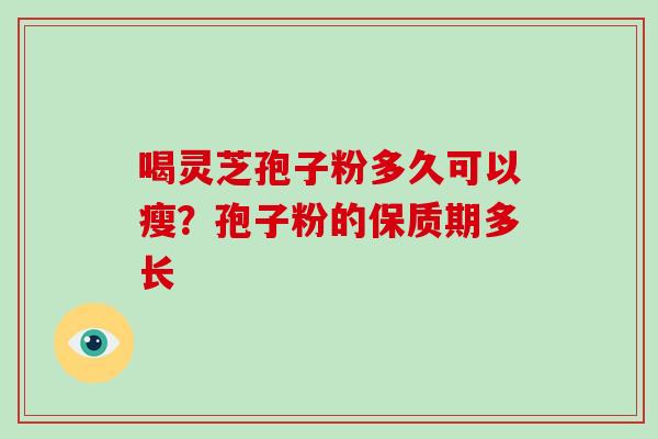 喝灵芝孢子粉多久可以瘦?孢子粉的保质期多长-第1张图片-破壁灵芝孢子粉研究指南 喝灵芝孢子粉多久可以瘦?孢子粉的保质期多长-第1张图片-破壁灵芝孢子粉研究指南