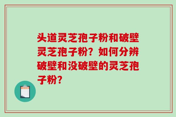 头道灵芝孢子粉和破壁灵芝孢子粉?如何分辨破壁和没破壁的灵芝孢子粉?-第1张图片-破壁灵芝孢子粉研究指南 头道灵芝孢子粉和破壁灵芝孢子粉?如何分辨破壁和没破壁的灵芝孢子粉?-第1张图片-破壁灵芝孢子粉研究指南