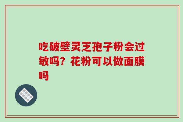 吃破壁灵芝孢子粉会过敏吗?花粉可以做面膜吗-第1张图片-破壁灵芝孢子粉研究指南 吃破壁灵芝孢子粉会过敏吗?花粉可以做面膜吗-第1张图片-破壁灵芝孢子粉研究指南