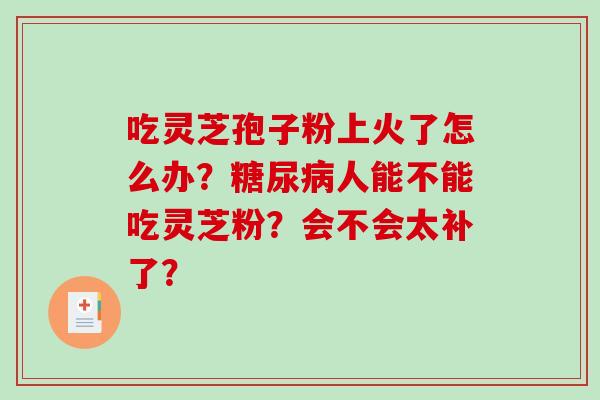 吃灵芝孢子粉上火了怎么办?糖尿病人能不能吃灵芝粉?会不会太补了?-第1张图片-破壁灵芝孢子粉研究指南 吃灵芝孢子粉上火了怎么办?糖尿病人能不能吃灵芝粉?会不会太补了?-第1张图片-破壁灵芝孢子粉研究指南
