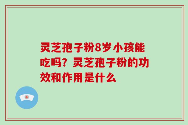 灵芝孢子粉8岁小孩能吃吗?灵芝孢子粉的功效和作用是什么-第1张图片-破壁灵芝孢子粉研究指南 灵芝孢子粉8岁小孩能吃吗?灵芝孢子粉的功效和作用是什么-第1张图片-破壁灵芝孢子粉研究指南