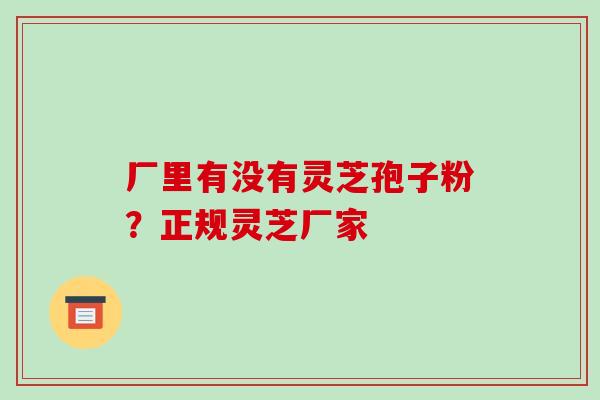 厂里有没有灵芝孢子粉？正规灵芝厂家-第1张图片-破壁灵芝孢子粉研究指南