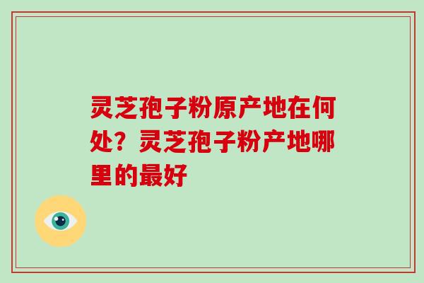 灵芝孢子粉原产地在何处?灵芝孢子粉产地哪里的最好-第1张图片-破壁灵芝孢子粉研究指南 灵芝孢子粉原产地在何处?灵芝孢子粉产地哪里的最好-第1张图片-破壁灵芝孢子粉研究指南