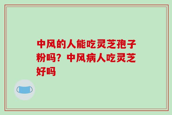 中风的人能吃灵芝孢子粉吗?中风病人吃灵芝好吗-第1张图片-破壁灵芝孢子粉研究指南 中风的人能吃灵芝孢子粉吗?中风病人吃灵芝好吗-第1张图片-破壁灵芝孢子粉研究指南