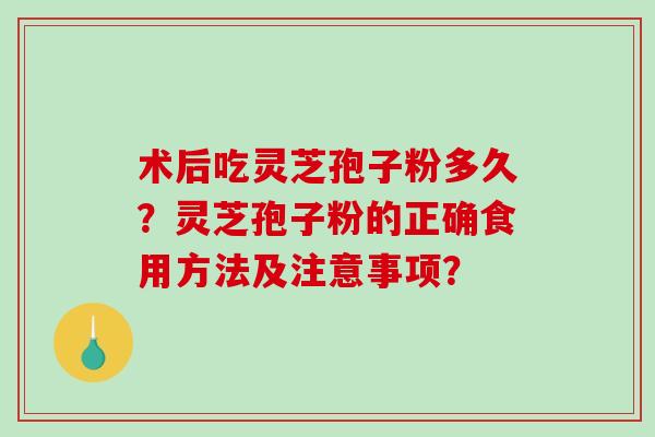 术后吃灵芝孢子粉多久?灵芝孢子粉的正确食用方法及注意事项?-第1张图片-破壁灵芝孢子粉研究指南 术后吃灵芝孢子粉多久?灵芝孢子粉的正确食用方法及注意事项?-第1张图片-破壁灵芝孢子粉研究指南