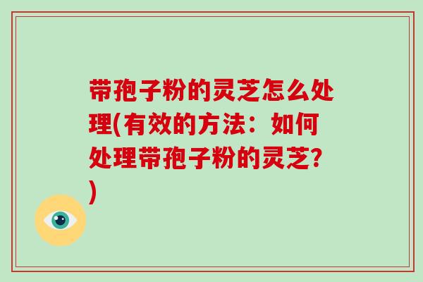 带孢子粉的灵芝怎么处理(有效的方法:如何处理带孢子粉的灵芝?)-第1张图片-破壁灵芝孢子粉研究指南 带孢子粉的灵芝怎么处理(有效的方法:如何处理带孢子粉的灵芝?)-第1张图片-破壁灵芝孢子粉研究指南