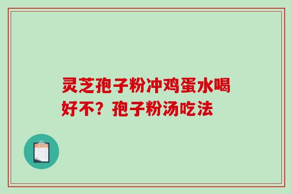 灵芝孢子粉冲鸡蛋水喝好不?孢子粉汤吃法-第1张图片-破壁灵芝孢子粉研究指南 灵芝孢子粉冲鸡蛋水喝好不?孢子粉汤吃法-第1张图片-破壁灵芝孢子粉研究指南