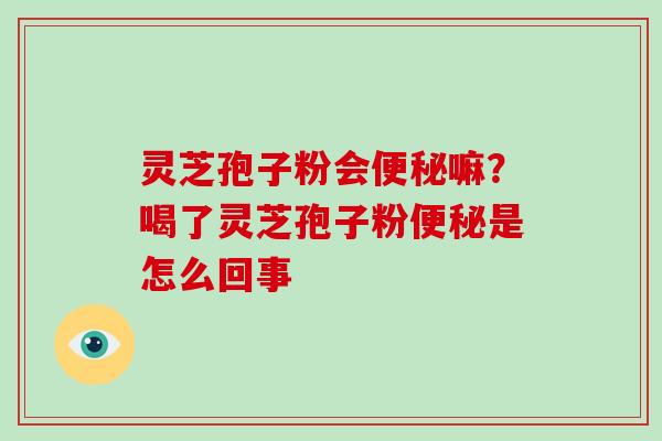 灵芝孢子粉会便秘嘛？喝了灵芝孢子粉便秘是怎么回事-第1张图片-破壁灵芝孢子粉研究指南