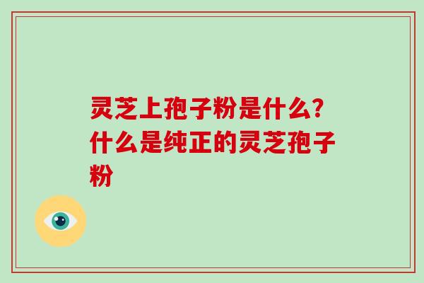 灵芝上孢子粉是什么?什么是纯正的灵芝孢子粉-第1张图片-破壁灵芝孢子粉研究指南 灵芝上孢子粉是什么?什么是纯正的灵芝孢子粉-第1张图片-破壁灵芝孢子粉研究指南