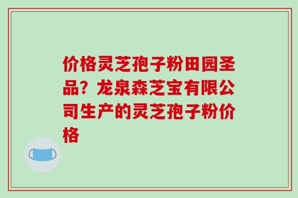 价格灵芝孢子粉田园圣品?龙泉森芝宝有限公司生产的灵芝孢子粉价格-第1张图片-破壁灵芝孢子粉研究指南 价格灵芝孢子粉田园圣品?龙泉森芝宝有限公司生产的灵芝孢子粉价格-第1张图片-破壁灵芝孢子粉研究指南