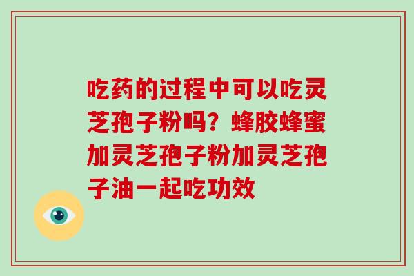 吃药的过程中可以吃灵芝孢子粉吗?蜂胶蜂蜜加灵芝孢子粉加灵芝孢子油一起吃功效-第1张图片-破壁灵芝孢子粉研究指南 吃药的过程中可以吃灵芝孢子粉吗?蜂胶蜂蜜加灵芝孢子粉加灵芝孢子油一起吃功效-第1张图片-破壁灵芝孢子粉研究指南